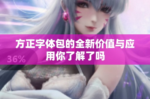 方正字体包的全新价值与应用你了解了吗