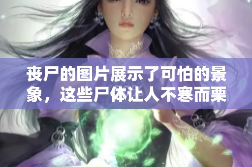 丧尸的图片展示了可怕的景象，这些尸体让人不寒而栗