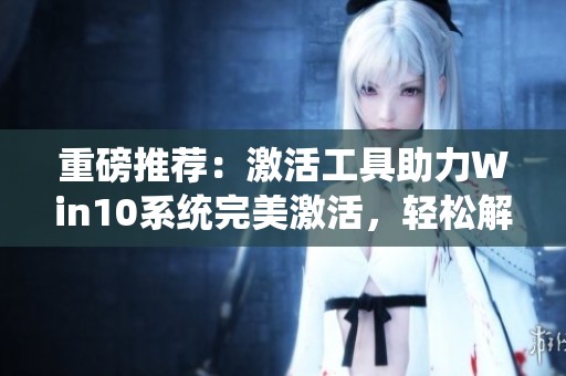 重磅推荐：激活工具助力Win10系统完美激活，轻松解决激活烦恼