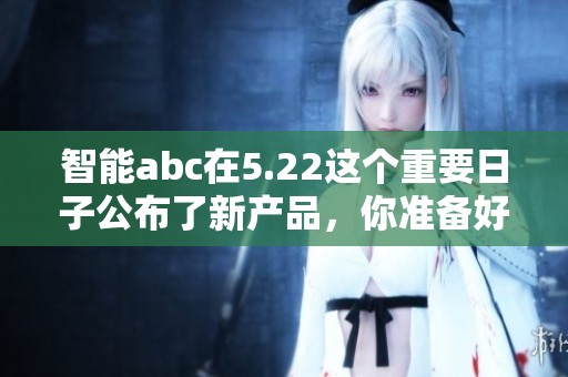 智能abc在5.22这个重要日子公布了新产品，你准备好迎接了吗