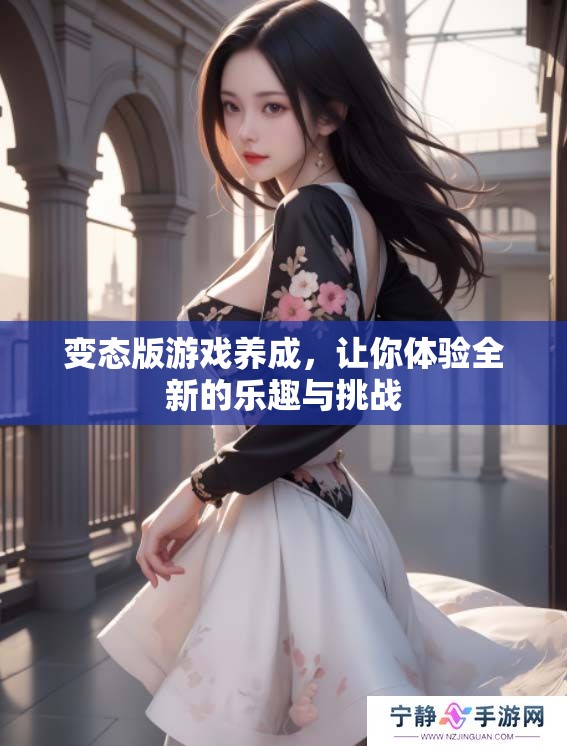 变态版游戏养成，让你体验全新的乐趣与挑战
