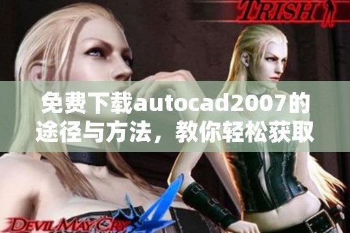 免费下载autocad2007的途径与方法，教你轻松获取软件的步骤和技巧