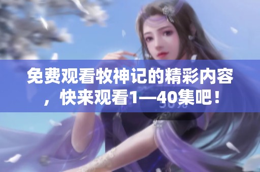 免费观看牧神记的精彩内容，快来观看1—40集吧！