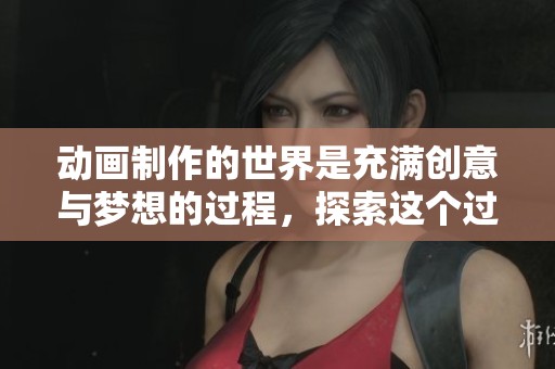 动画制作的世界是充满创意与梦想的过程，探索这个过程尽在其中。