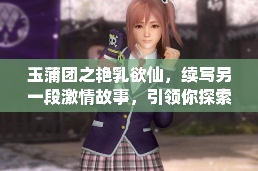 玉蒲团之艳乳欲仙，续写另一段激情故事，引领你探索更多秘密。