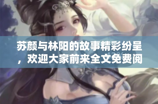 苏颜与林阳的故事精彩纷呈，欢迎大家前来全文免费阅读！
