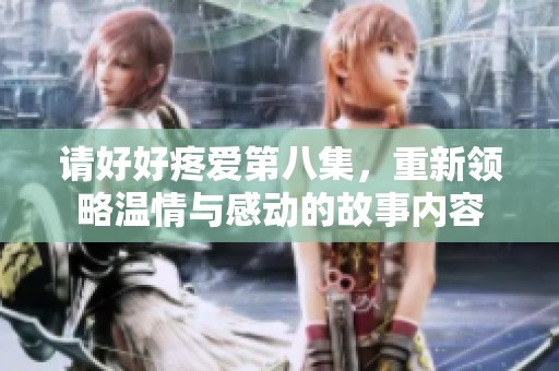 请好好疼爱第八集，重新领略温情与感动的故事内容