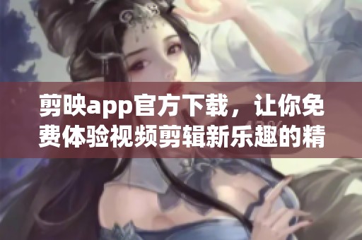 剪映app官方下载，让你免费体验视频剪辑新乐趣的精彩应用