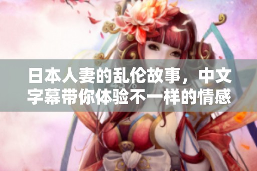 日本人妻的乱伦故事，中文字幕带你体验不一样的情感纠葛