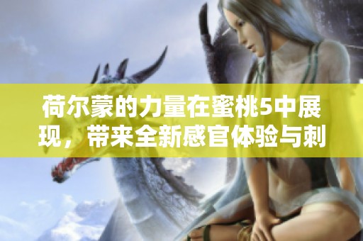 荷尔蒙的力量在蜜桃5中展现，带来全新感官体验与刺激！