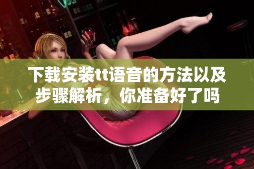下载安装tt语音的方法以及步骤解析，你准备好了吗