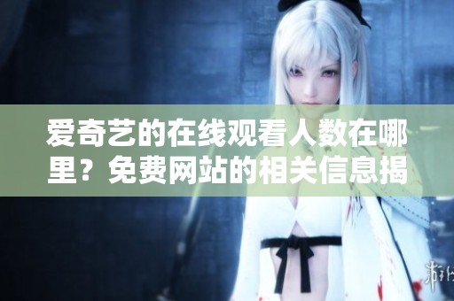 爱奇艺的在线观看人数在哪里？免费网站的相关信息揭秘！