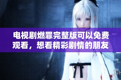 电视剧燃罪完整版可以免费观看，想看精彩剧情的朋友快来体验吧
