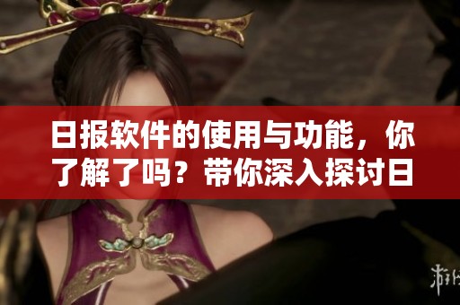 日报软件的使用与功能，你了解了吗？带你深入探讨日报软件的魅力。