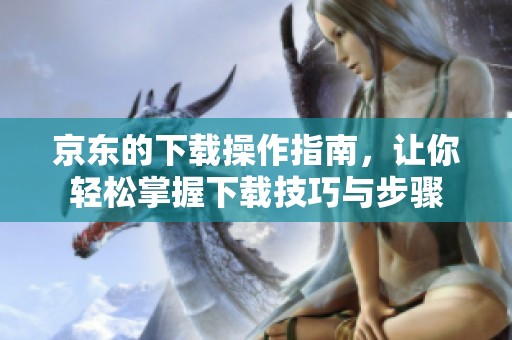 京东的下载操作指南，让你轻松掌握下载技巧与步骤