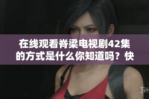 在线观看脊梁电视剧42集的方式是什么你知道吗？快来免费观看吧！