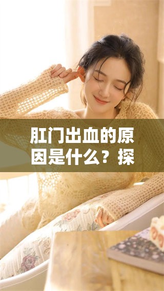 肛门出血的原因是什么？探讨可能导致这种症状的多种因素。