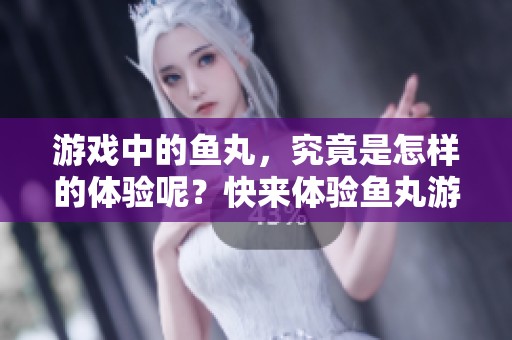 游戏中的鱼丸，究竟是怎样的体验呢？快来体验鱼丸游戏的乐趣吧！
