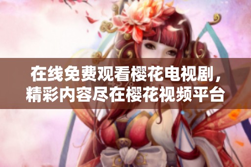 在线免费观看樱花电视剧，精彩内容尽在樱花视频平台等你来欣赏
