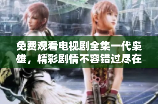 免费观看电视剧全集一代枭雄，精彩剧情不容错过尽在其中