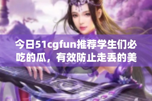 今日51cgfun推荐学生们必吃的瓜，有效防止走丢的美食选择！