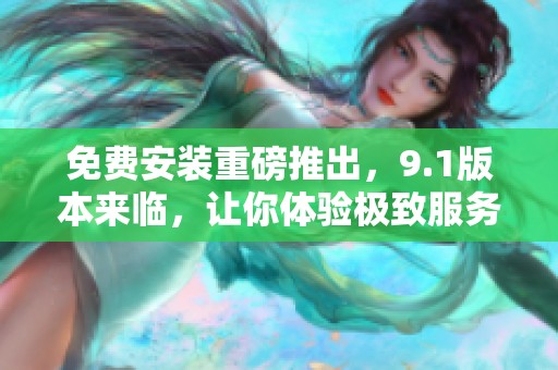 免费安装重磅推出，9.1版本来临，让你体验极致服务！