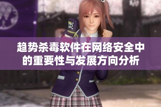 趋势杀毒软件在网络安全中的重要性与发展方向分析