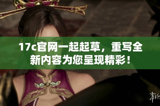 17c官网一起起草，重写全新内容为您呈现精彩！