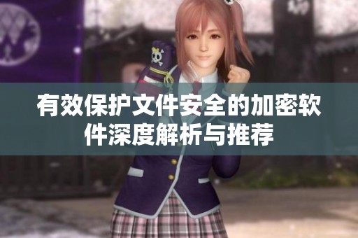 有效保护文件安全的加密软件深度解析与推荐