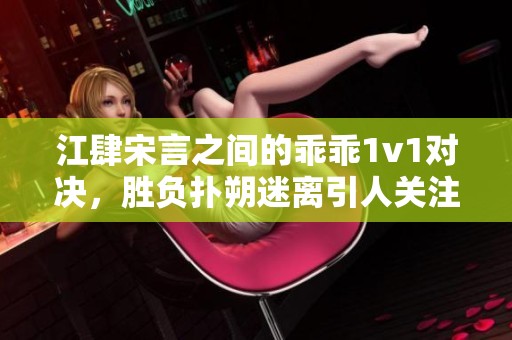 江肆宋言之间的乖乖1v1对决，胜负扑朔迷离引人关注
