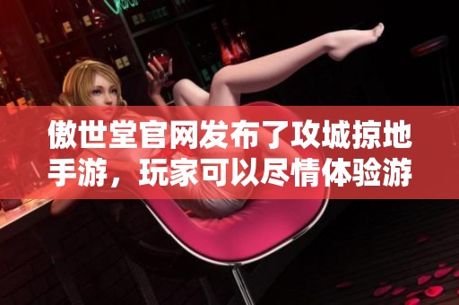 傲世堂官网发布了攻城掠地手游，玩家可以尽情体验游戏乐趣