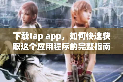 下载tap app，如何快速获取这个应用程序的完整指南