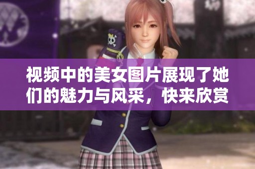 视频中的美女图片展现了她们的魅力与风采，快来欣赏这些精彩瞬间吧