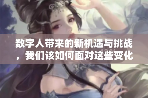 数字人带来的新机遇与挑战，我们该如何面对这些变化呢