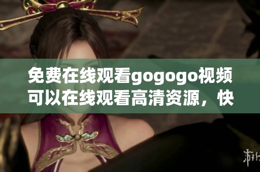 免费在线观看gogogo视频可以在线观看高清资源，快来体验精彩内容吧