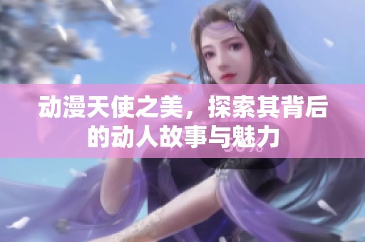 动漫天使之美，探索其背后的动人故事与魅力