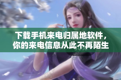 下载手机来电归属地软件，你的来电信息从此不再陌生