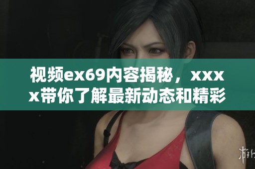 视频ex69内容揭秘，xxxx带你了解最新动态和精彩信息