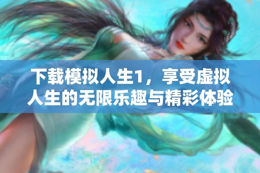 下载模拟人生1，享受虚拟人生的无限乐趣与精彩体验