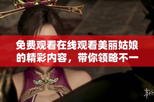 免费观看在线观看美丽姑娘的精彩内容，带你领略不一样的视觉盛宴