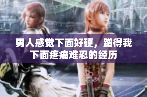 男人感觉下面好硬，蹭得我下面疼痛难忍的经历