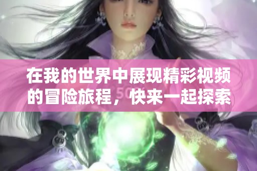 在我的世界中展现精彩视频的冒险旅程，快来一起探索吧！