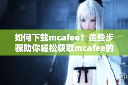 如何下载mcafee？这些步骤助你轻松获取mcafee的安装文件