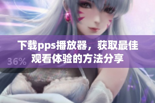 下载pps播放器，获取最佳观看体验的方法分享
