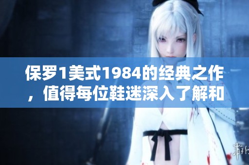 保罗1美式1984的经典之作，值得每位鞋迷深入了解和欣赏