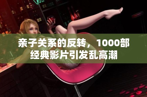 亲子关系的反转，1000部经典影片引发乱高潮