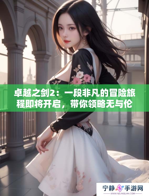 卓越之剑2：一段非凡的冒险旅程即将开启，带你领略无与伦比的精彩。