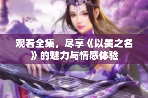 观看全集，尽享《以美之名》的魅力与情感体验
