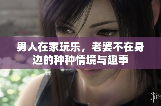 男人在家玩乐，老婆不在身边的种种情境与趣事