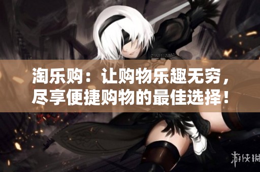 淘乐购：让购物乐趣无穷，尽享便捷购物的最佳选择！